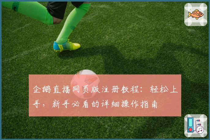 企鹅直播网页版注册教程：轻松上手，新手必看的详细操作指南