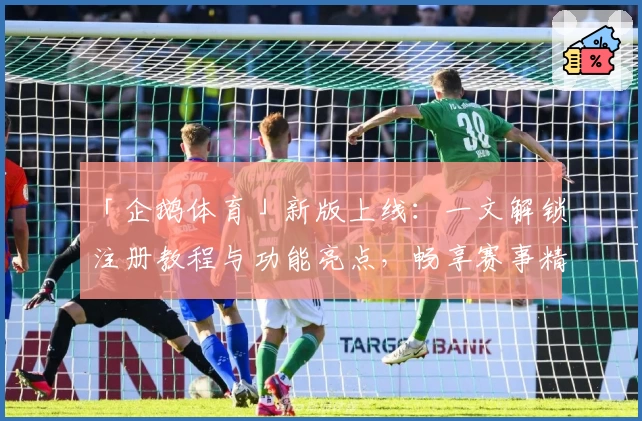 「企鹅体育」新版上线：一文解锁注册教程与功能亮点，畅享赛事精彩