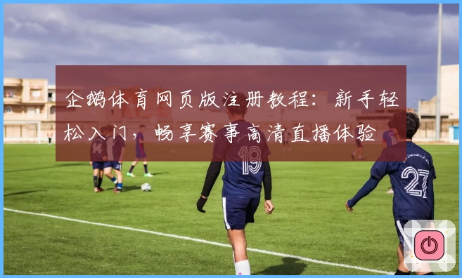 企鹅体育网页版注册教程：新手轻松入门，畅享赛事高清直播体验