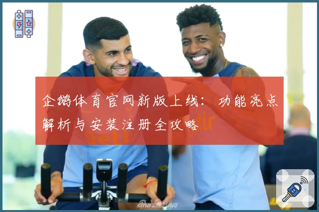 企鹅体育官网新版上线：功能亮点解析与安装注册全攻略