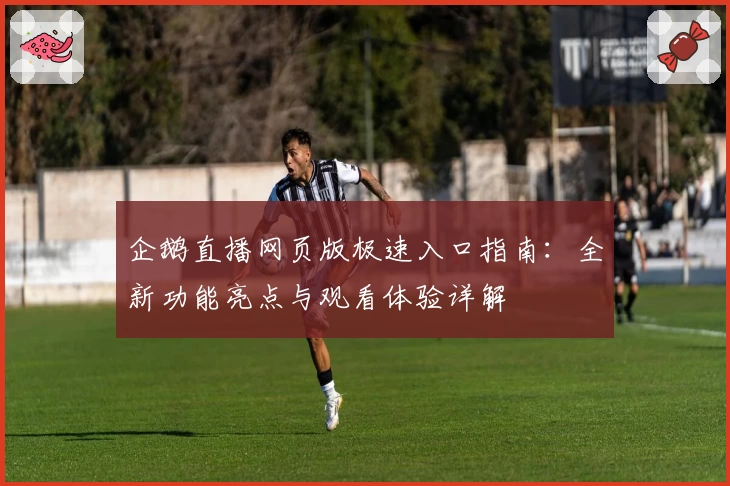 企鹅直播网页版极速入口指南：全新功能亮点与观看体验详解