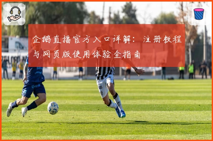 企鹅直播官方入口详解：注册教程与网页版使用体验全指南