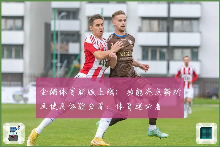 企鹅体育新版上线：功能亮点解析及使用体验分享，体育迷必看