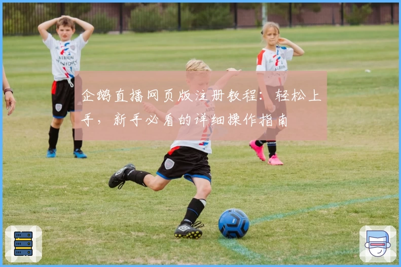 企鹅直播网页版注册教程：轻松上手，新手必看的详细操作指南