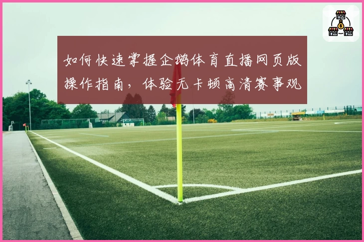 如何快速掌握企鹅体育直播网页版操作指南，体验无卡顿高清赛事观看新方式