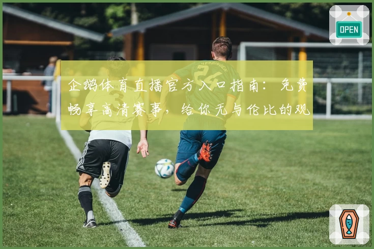 企鹅体育直播官方入口指南：免费畅享高清赛事，给你无与伦比的观赛体验