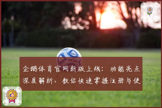 企鹅体育官网新版上线：功能亮点深度解析，教你快速掌握注册与使用技巧