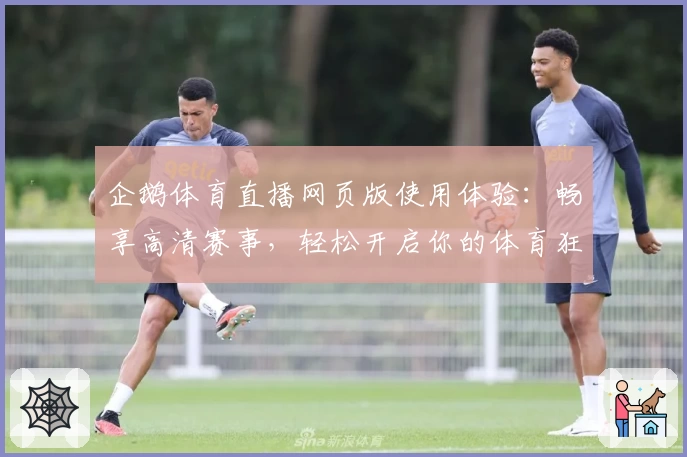 企鹅体育直播网页版使用体验：畅享高清赛事，轻松开启你的体育狂欢之旅