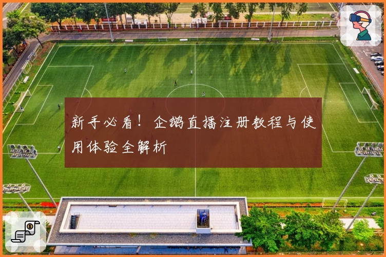 新手必看！企鹅直播注册教程与使用体验全解析