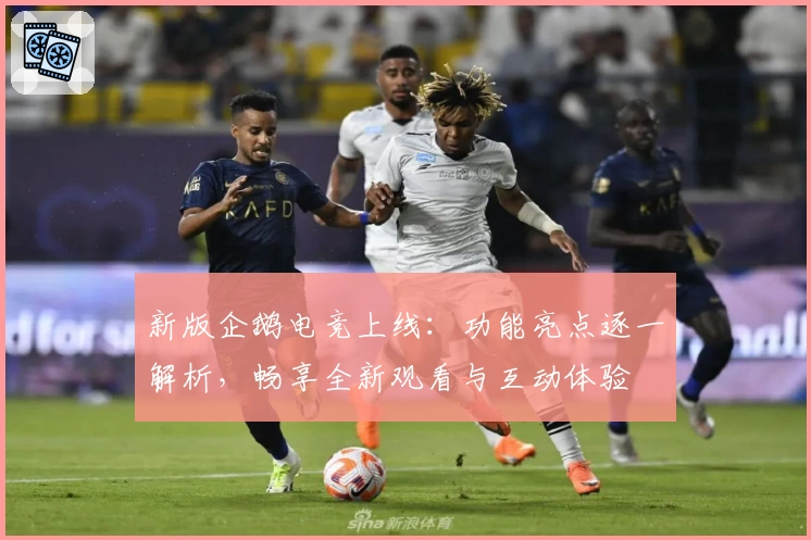 新版企鹅电竞上线：功能亮点逐一解析，畅享全新观看与互动体验