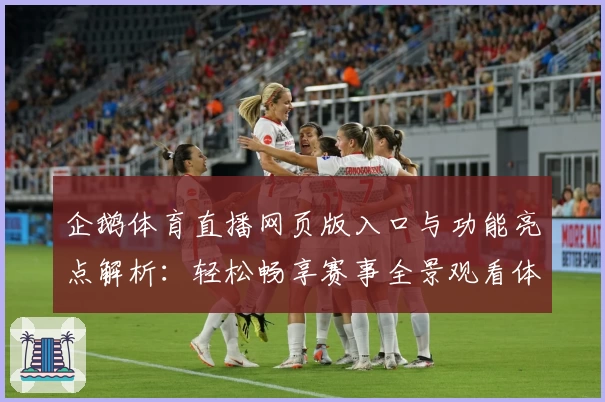 企鹅体育直播网页版入口与功能亮点解析：轻松畅享赛事全景观看体验