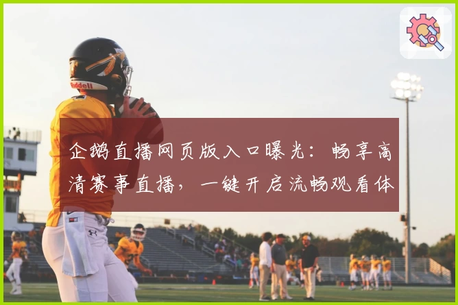 企鹅直播网页版入口曝光：畅享高清赛事直播，一键开启流畅观看体验